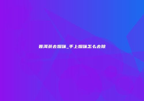 普洱茶去烟味_手上烟味怎么去除