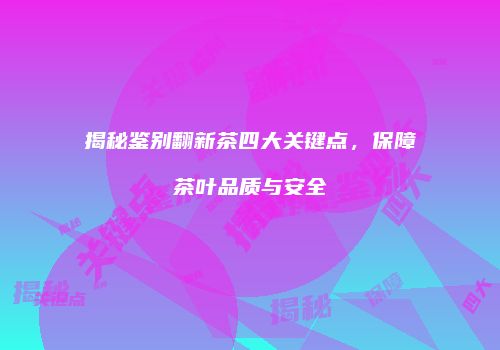 揭秘鉴别翻新茶四大关键点，保障茶叶品质与安全