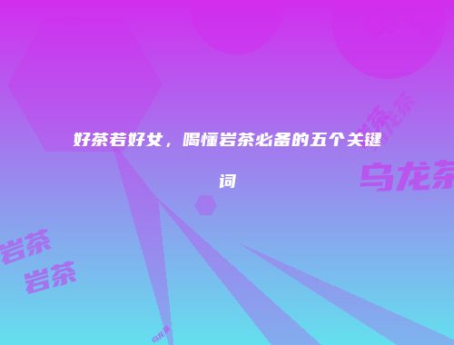 好茶若好女，喝懂岩茶必备的五个关键词