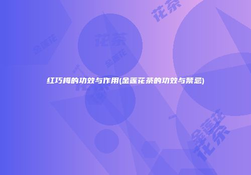 红巧梅的功效与作用(金莲花茶的功效与禁忌)