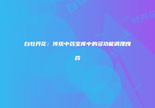 白牡丹花：传统中药宝库中的多功能调理良药