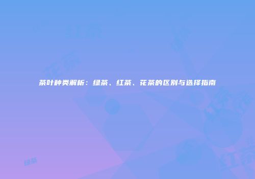 茶叶种类解析：绿茶、红茶、花茶的区别与选择指南