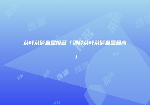 茶叶茶碱含量排名「那种茶叶茶碱含量最高」