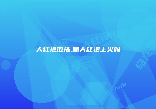 大红袍泡法,喝大红袍上火吗