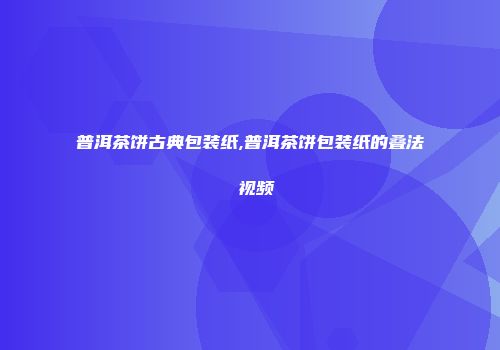 普洱茶饼古典包装纸,普洱茶饼包装纸的叠法 视频