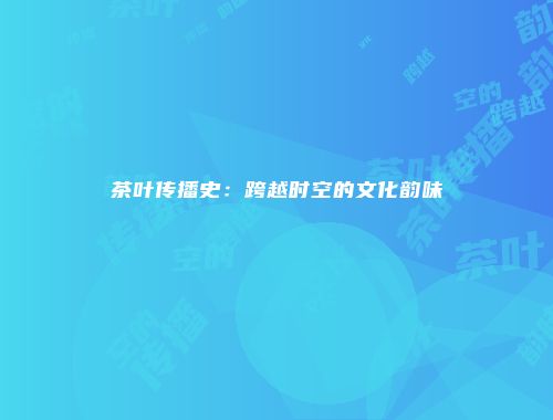 茶叶传播史：跨越时空的文化韵味