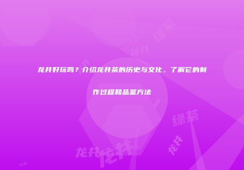 龙井好玩吗？介绍龙井茶的历史与文化，了解它的制作过程和品鉴方法