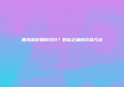 普洱茶砖如何切开？教你正确的切茶方法