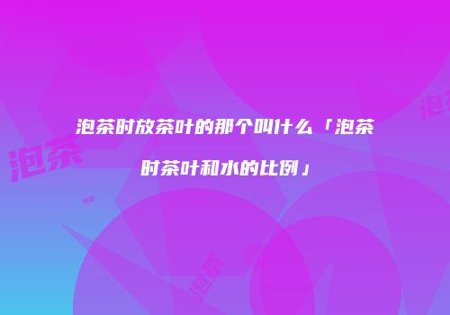 泡茶时放茶叶的那个叫什么「泡茶时茶叶和水的比例」