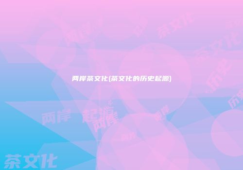 两岸茶文化(茶文化的历史起源)