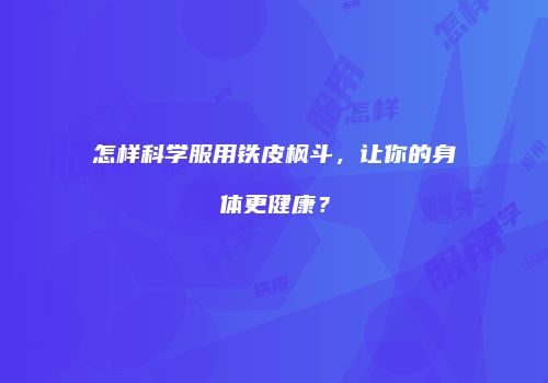 怎样科学服用铁皮枫斗，让你的身体更健康？