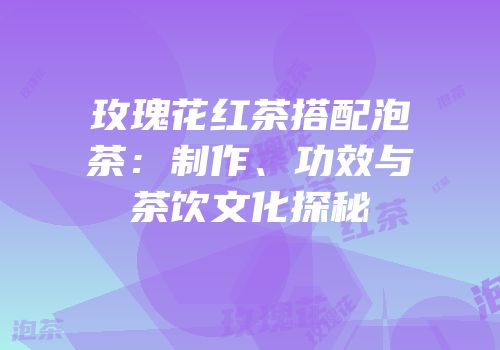 玫瑰花红茶搭配泡茶：制作、功效与茶饮文化探秘