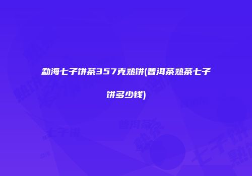 勐海七子饼茶357克熟饼(普洱茶熟茶七子饼多少钱)