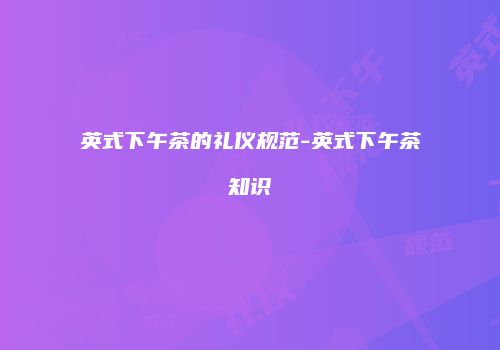 英式下午茶的礼仪规范-英式下午茶知识