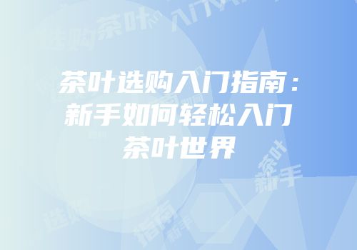 茶叶选购入门指南：新手如何轻松入门茶叶世界