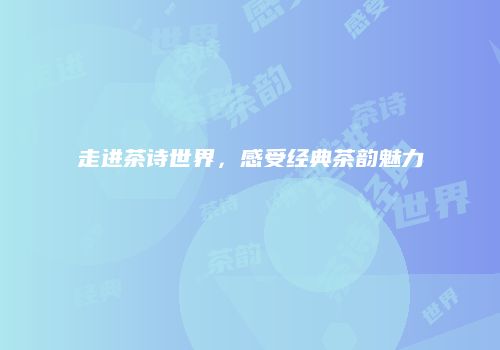 走进茶诗世界，感受经典茶韵魅力