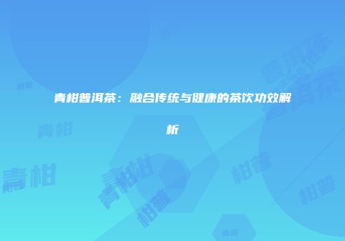 青柑普洱茶：融合传统与健康的茶饮功效解析