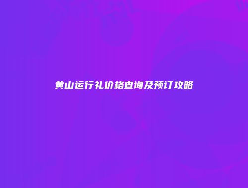 黄山运行礼价格查询及预订攻略