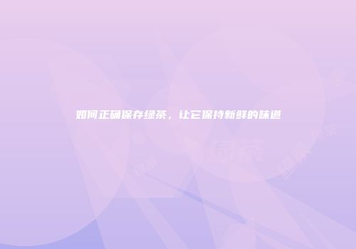 如何正确保存绿茶，让它保持新鲜的味道