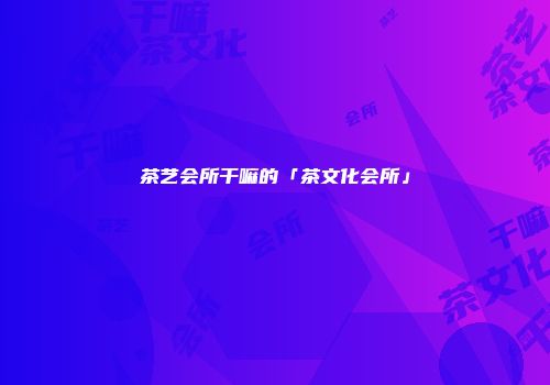 茶艺会所干嘛的「茶文化会所」
