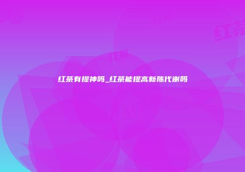 红茶有提神吗_红茶能提高新陈代谢吗