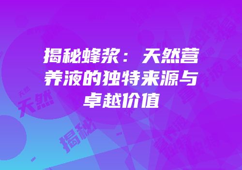 揭秘蜂浆：天然营养液的独特来源与卓越价值