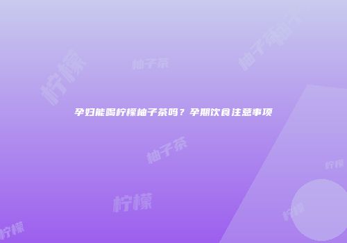 孕妇能喝柠檬柚子茶吗？孕期饮食注意事项