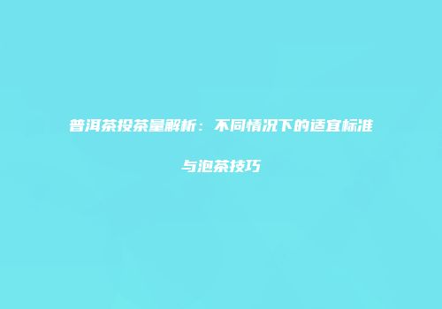 普洱茶投茶量解析：不同情况下的适宜标准与泡茶技巧