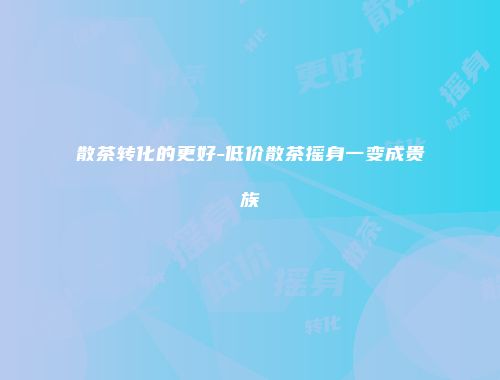 散茶转化的更好-低价散茶摇身一变成贵族