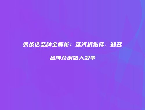 奶茶店品牌全解析：蒸汽机选择、知名品牌及创始人故事