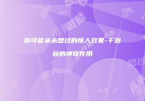 你可能从未想过的惊人效果-干泡碗的神奇作用