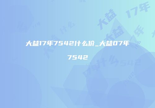 大益17年7542什么价_大益07年7542