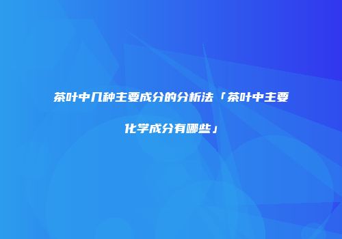 茶叶中几种主要成分的分析法「茶叶中主要化学成分有哪些」