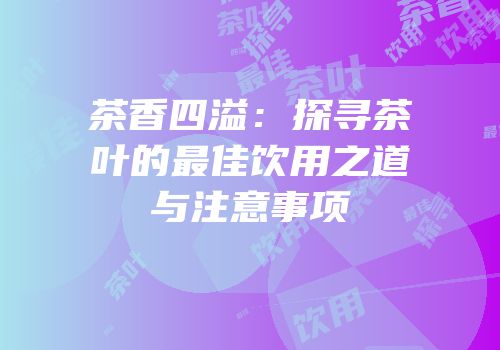 茶香四溢：探寻茶叶的最佳饮用之道与注意事项