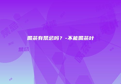 喝茶有禁忌吗？-不能喝茶叶