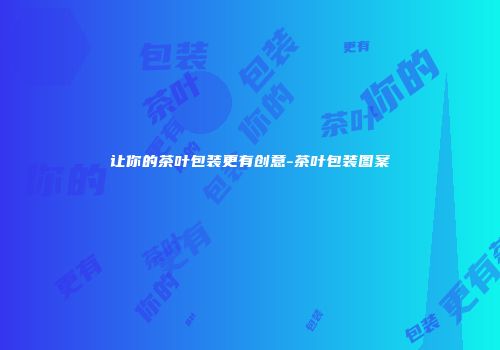 让你的茶叶包装更有创意-茶叶包装图案