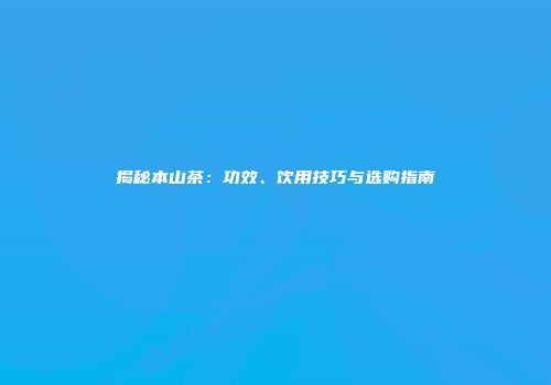 揭秘本山茶：功效、饮用技巧与选购指南
