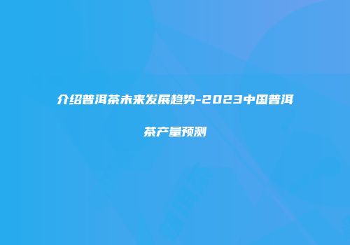 介绍普洱茶未来发展趋势-2023中国普洱茶产量预测