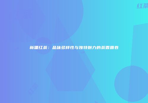 新疆红茶：品味多样性与独特魅力的茶香画卷