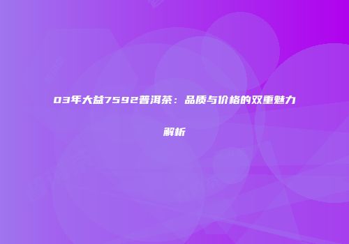 03年大益7592普洱茶：品质与价格的双重魅力解析
