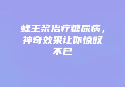蜂王浆治疗糖尿病，神奇效果让你惊叹不已