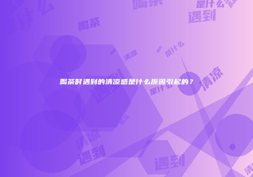 喝茶时遇到的清凉感是什么原因引起的？