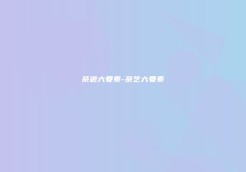 茶道六要素-茶艺六要素