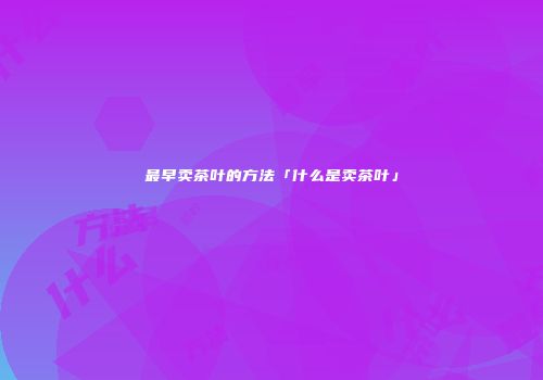 最早卖茶叶的方法「什么是卖茶叶」