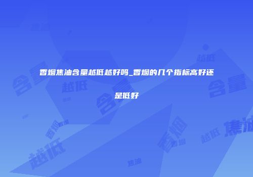 香烟焦油含量越低越好吗_香烟的几个指标高好还是低好