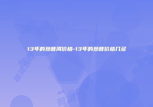 13年的熟普洱价格-13年的熟普价格几多