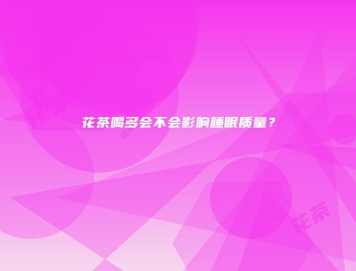 花茶喝多会不会影响睡眠质量？