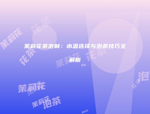 茉莉花茶泡制：水温选择与泡茶技巧全解析