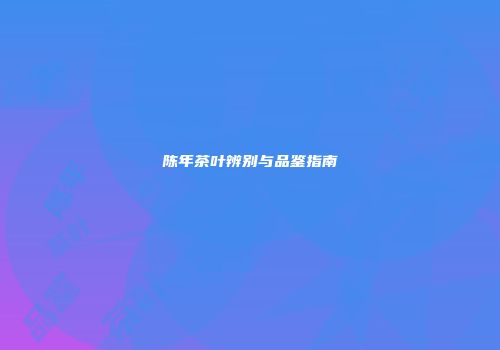 陈年茶叶辨别与品鉴指南