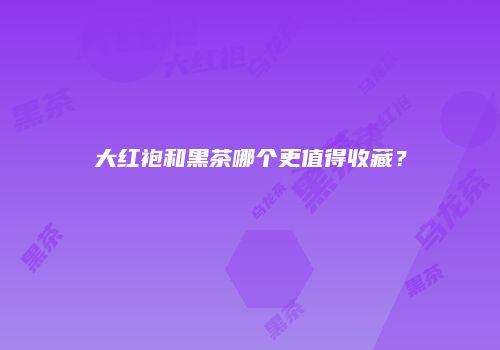 大红袍和黑茶哪个更值得收藏？